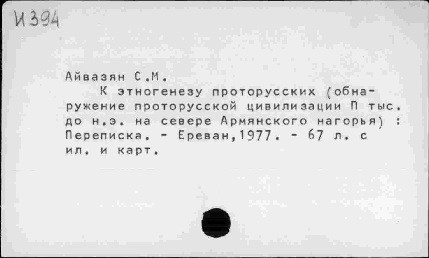 ﻿VI394
Айвазян С .М.
К этногенезу проторусских (обнаружение проторусской цивилизации П тыс. до н.э. на севере Армянского нагорья) : Переписка. - Ереван,1977. - 67 л. с ил. и карт.